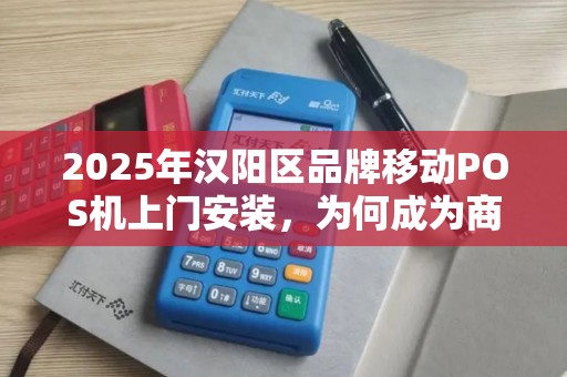 2025年汉阳区品牌移动POS机上门安装，为何成为商家新宠？揭秘背后三大优势！