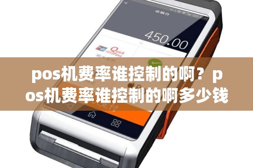 pos机费率谁控制的啊？pos机费率谁控制的啊多少钱