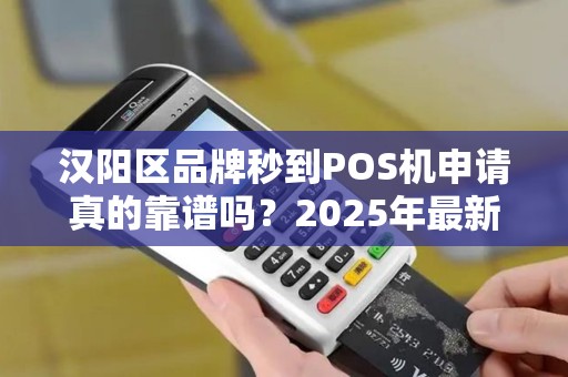 汉阳区品牌秒到POS机申请真的靠谱吗？2025年最新避坑指南！