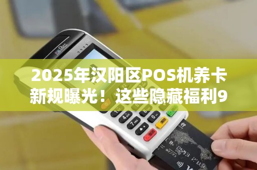 2025年汉阳区POS机养卡新规曝光！这些隐藏福利90%的人还不知道？