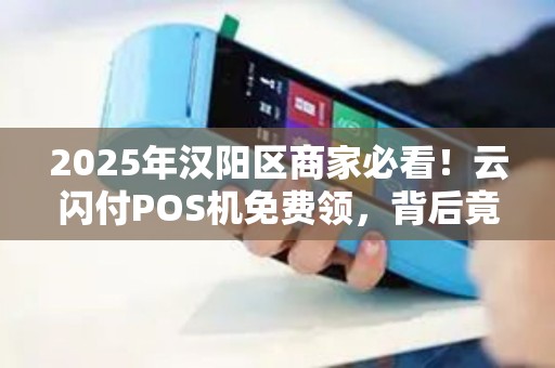 2025年汉阳区商家必看！云闪付POS机免费领，背后竟暗藏这些玄机？