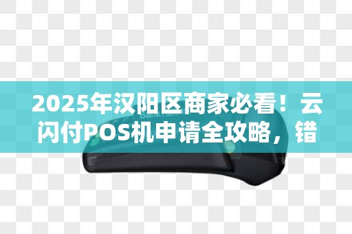 2025年汉阳区商家必看！云闪付POS机申请全攻略，错过再等一年？