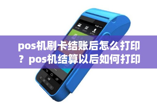 pos机刷卡结账后怎么打印？pos机结算以后如何打印流水
