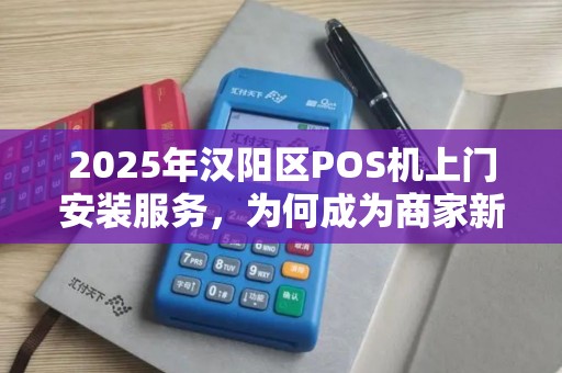 2025年汉阳区POS机上门安装服务，为何成为商家新宠？