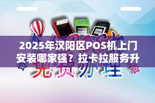 2025年汉阳区POS机上门安装哪家强？拉卡拉服务升级背后的秘密！
