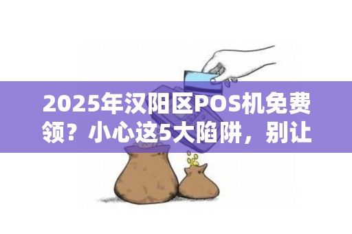 2025年汉阳区POS机免费领？小心这5大陷阱，别让‘福利’变‘坑’