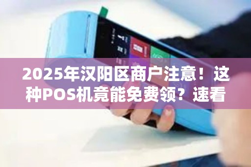 2025年汉阳区商户注意！这种POS机竟能免费领？速看领取攻略！