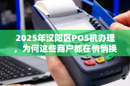 2025年汉阳区POS机办理，为何这些商户都在悄悄换新机？