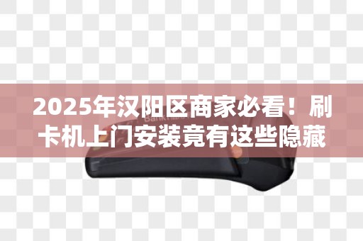 2025年汉阳区商家必看！刷卡机上门安装竟有这些隐藏福利？