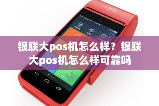 银联大pos机怎么样？银联大pos机怎么样可靠吗