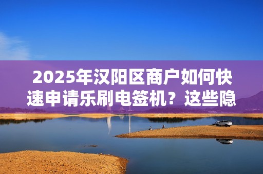 2025年汉阳区商户如何快速申请乐刷电签机？这些隐藏福利你知道吗？