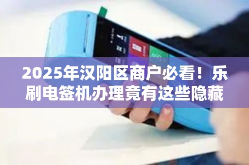2025年汉阳区商户必看！乐刷电签机办理竟有这些隐藏福利？