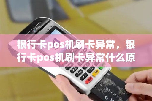 银行卡pos机刷卡异常，银行卡pos机刷卡异常什么原因