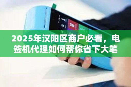 2025年汉阳区商户必看，电签机代理如何帮你省下大笔手续费？