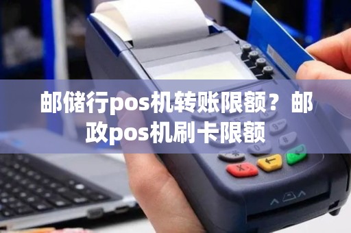 邮储行pos机转账限额？邮政pos机刷卡限额