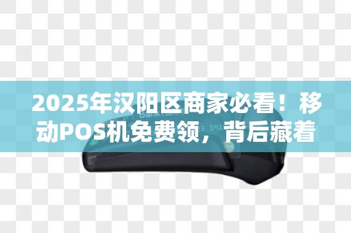 2025年汉阳区商家必看！移动POS机免费领，背后藏着这些秘密？