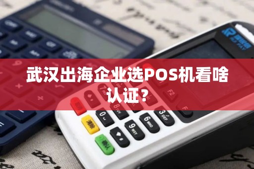 武汉出海企业选POS机看啥认证？