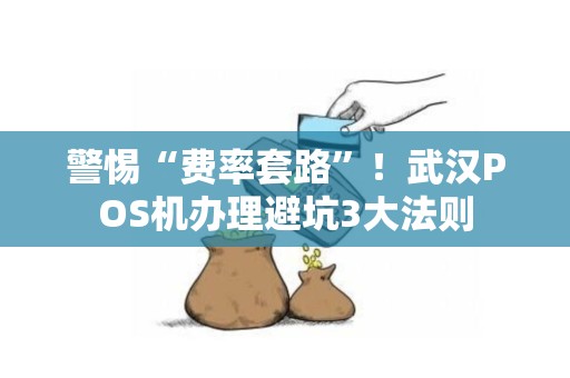 警惕“费率套路”！武汉POS机办理避坑3大法则