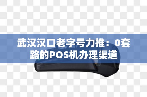 武汉汉口老字号力推：0套路的POS机办理渠道