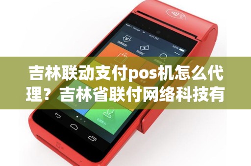 吉林联动支付pos机怎么代理？吉林省联付网络科技有限公司