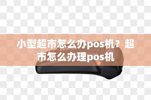 小型超市怎么办pos机？超市怎么办理pos机
