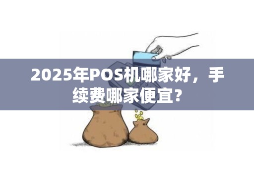 2025年POS机哪家好，手续费哪家便宜？