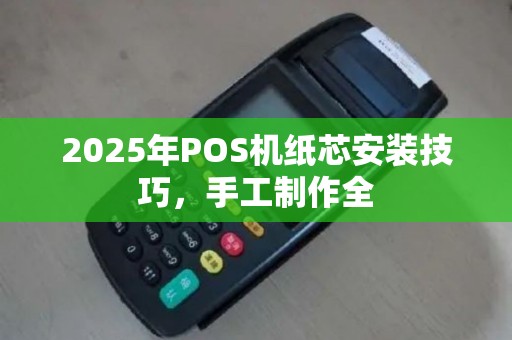 2025年POS机纸芯安装技巧，手工制作全
