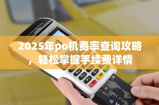 2025年po机费率查询攻略，轻松掌握手续费详情