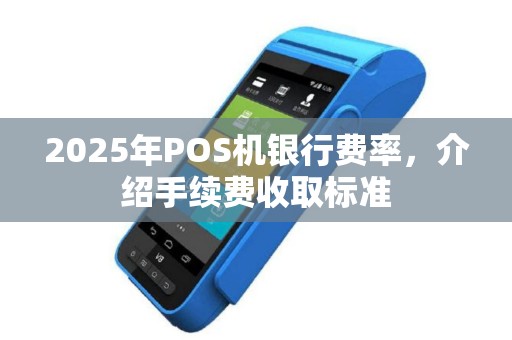 2025年POS机银行费率，介绍手续费收取标准