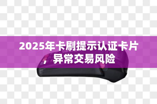 2025年卡刷提示认证卡片，异常交易风险