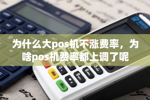 为什么大pos机不涨费率，为啥pos机费率都上调了呢