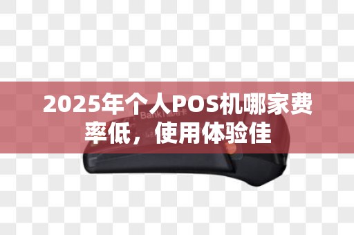 2025年个人POS机哪家费率低，使用体验佳