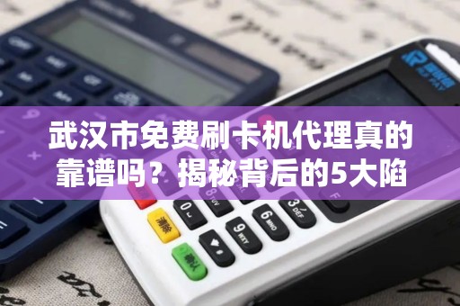 武汉市免费刷卡机代理真的靠谱吗？揭秘背后的5大陷阱与3个真实选择！