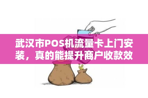 武汉市POS机流量卡上门安装，真的能提升商户收款效率吗？