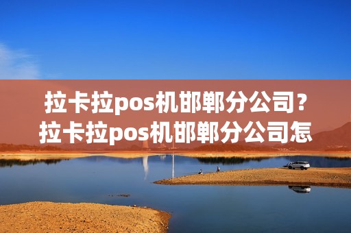 拉卡拉pos机邯郸分公司？拉卡拉pos机邯郸分公司怎么样