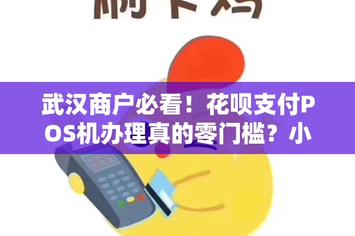 武汉商户必看！花呗支付POS机办理真的零门槛？小心这些隐藏套路！