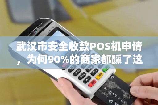武汉市安全收款POS机申请，为何90%的商家都踩了这3个坑？