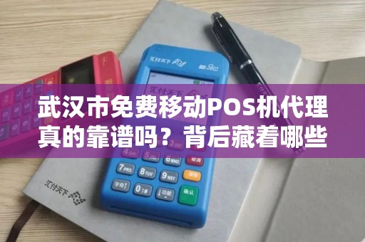 武汉市免费移动POS机代理真的靠谱吗？背后藏着哪些不为人知的套路？