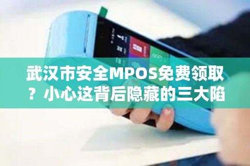 武汉市安全MPOS免费领取？小心这背后隐藏的三大陷阱！