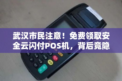 武汉市民注意！免费领取安全云闪付POS机，背后竟隐藏这些‘猫腻’
