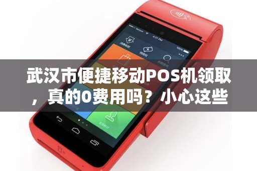 武汉市便捷移动POS机领取，真的0费用吗？小心这些隐藏套路！