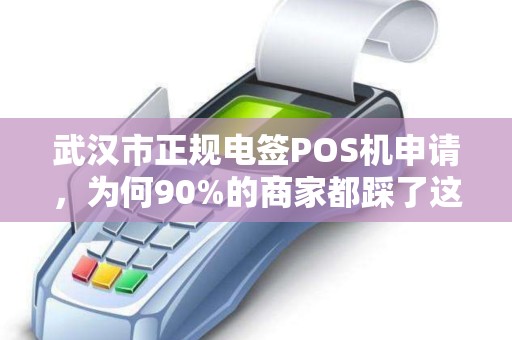 武汉市正规电签POS机申请，为何90%的商家都踩了这3个坑？