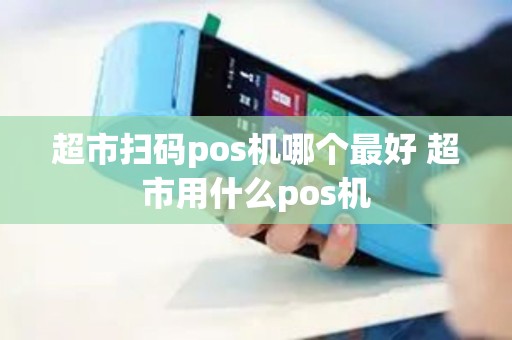 超市扫码pos机哪个最好 超市用什么pos机