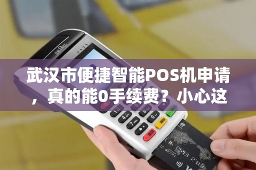 武汉市便捷智能POS机申请，真的能0手续费？小心这些隐藏套路！