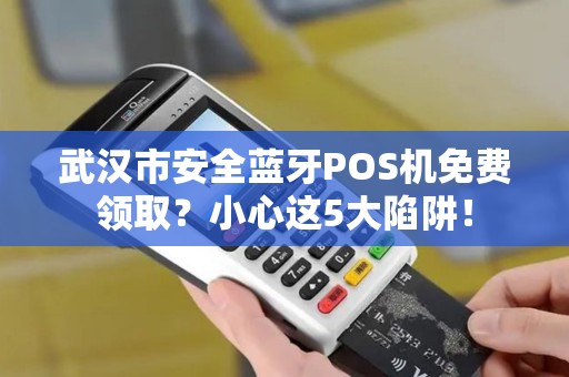 武汉市安全蓝牙POS机免费领取？小心这5大陷阱！
