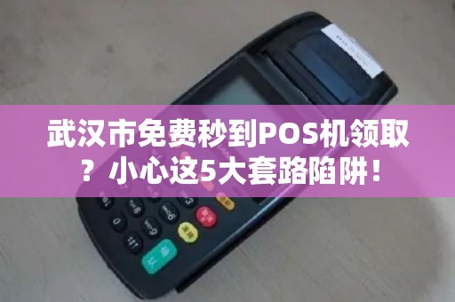 武汉市免费秒到POS机领取？小心这5大套路陷阱！