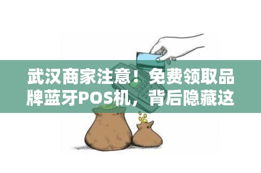 武汉商家注意！免费领取品牌蓝牙POS机，背后隐藏这些‘套路’