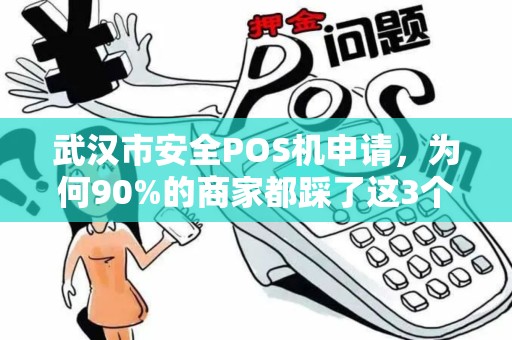 武汉市安全POS机申请，为何90%的商家都踩了这3个大坑？揭秘避坑指南与正规渠道