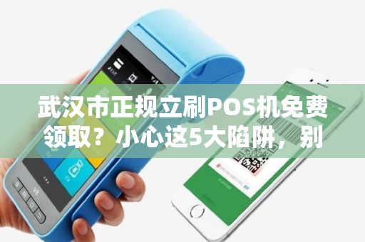 武汉市正规立刷POS机免费领取？小心这5大陷阱，别让‘馅饼’变‘陷阱’