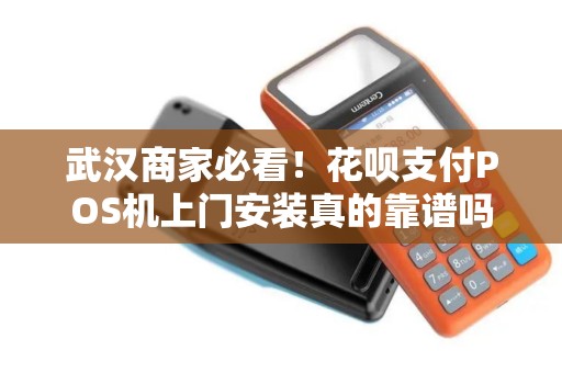 武汉商家必看！花呗支付POS机上门安装真的靠谱吗？小心这些隐藏陷阱！